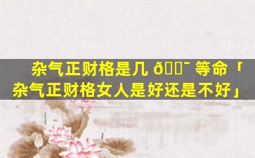 杂气正财格是几 🐯 等命「杂气正财格女人是好还是不好」